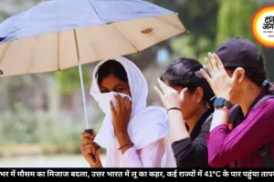 देशभर में मौसम का मिजाज बदला, उत्तर भारत में लू का कहर, कई राज्यों में 41°C के पार पहुंचा तापमान