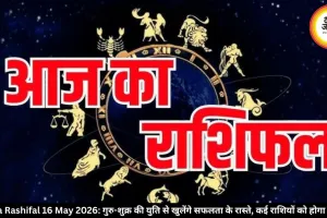 आज का राशिफल 16 मई 2026: ग्रहों की चाल से बदलेगी किस्मत! जानें सभी राशियों का हाल