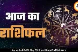आज का राशिफल 19 मई 2026: कर्क, तुला और कुंभ समेत कई राशियों को लाभ, जानें अपना भविष्यफल