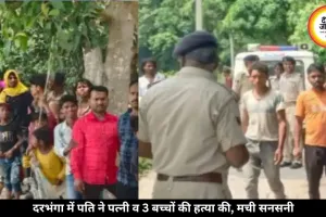 दरभंगा में दिल दहला देने वाली वारदात, पति ने पत्नी व तीन बच्चों की हत्या की