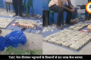 TMC नेता दीपांकर भट्टाचार्य के ठिकानों पर छापा, 80 लाख कैश बरामद