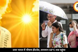 राजस्थान, MP-UP में 10 दिन तक पड़ेगी भीषण गर्मी, तापमान 48°C तक पहुंचा, अभी बारिश के आसार नहीं