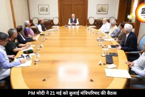 PM मोदी ने 21 मई को बुलाई बड़ी मंत्रिमंडल की बैठक, जानें क्या होगी चर्चा