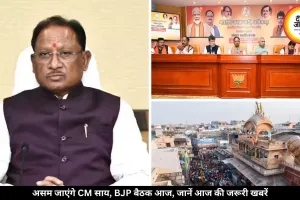 असम शपथ ग्रहण में शामिल होंगे CM साय, BJP की अहम बैठक आज, जानें आज की जरूरी खबरें