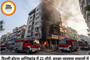 दिल्ली होटल अग्निकांड: 6 मंजिला इमारत में लगी भीषण आग