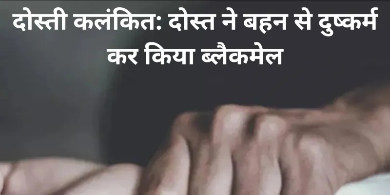 दोस्ती कलंकित: दोस्त ने बहन से किया दुष्कर्म, ब्लैकमेल भी किया